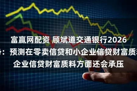 富赢网配资 顾斌道交通银行2026年财富质料趋势:预测在零卖信贷和小企业信贷财富质料方面还会承压