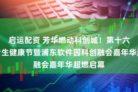 启运配资 芳华燃动科创城!第十六届浦东后生健康节暨浦东软件园科创融会嘉年华超燃启幕