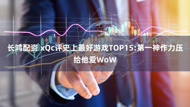 长鸿配资 xQc评史上最好游戏TOP15:第一神作力压给他爱WoW