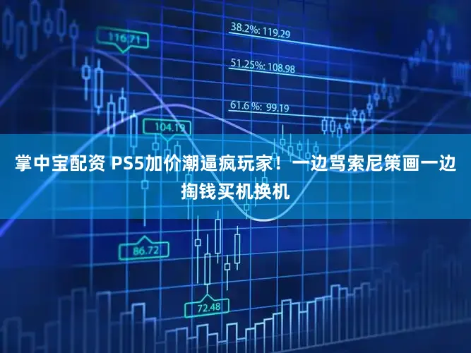 掌中宝配资 PS5加价潮逼疯玩家！一边骂索尼策画一边掏钱买机换机