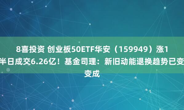 8喜投资 创业板50ETF华安（159949）涨1%半日成交6.26亿！基金司理：新旧动能退换趋势已变成