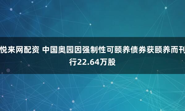 悦来网配资 中国奥园因强制性可颐养债券获颐养而刊行22.64万股