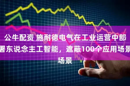 公牛配资 施耐德电气在工业运营中部署东说念主工智能，遮蔽100个应用场景