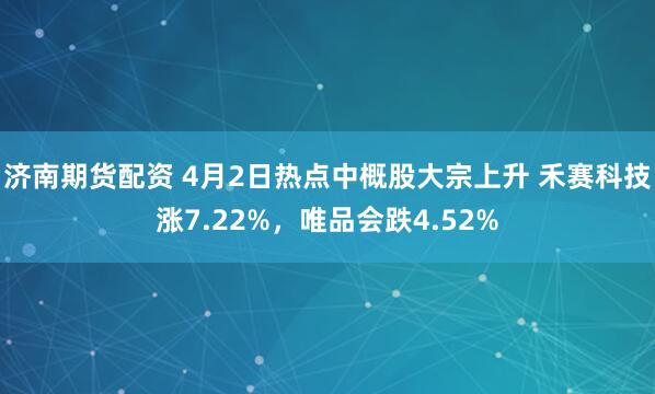 济南期货配资 4月2日热点中概股大宗上升 禾赛科技涨7.22%，唯品会跌4.52%