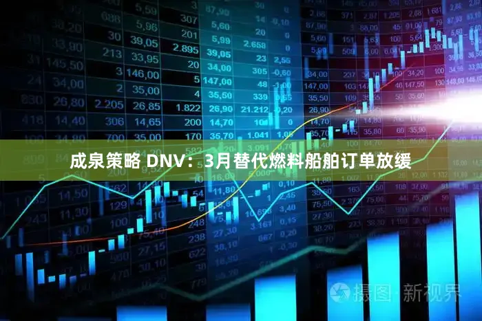 成泉策略 DNV：3月替代燃料船舶订单放缓