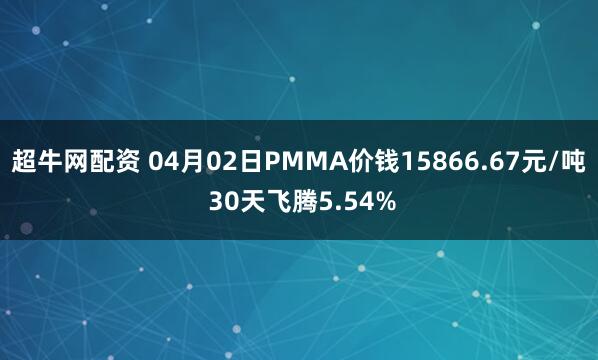 超牛网配资 04月02日PMMA价钱15866.67元/吨 30天飞腾5.54%