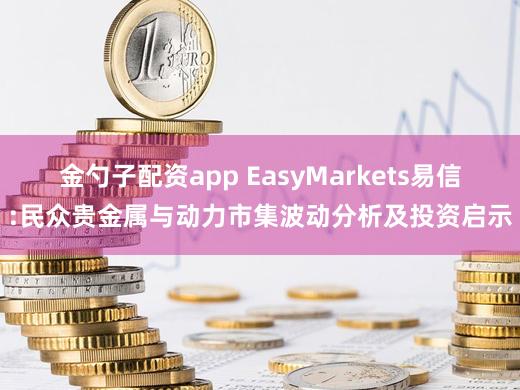 金勺子配资app EasyMarkets易信:民众贵金属与动力市集波动分析及投资启示