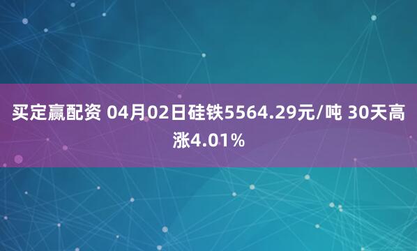 买定赢配资 04月02日硅铁5564.29元/吨 30天高涨4.01%