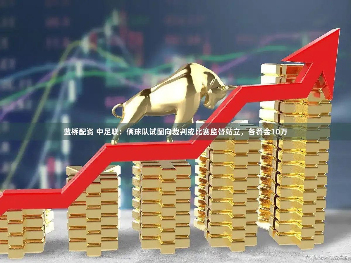 蓝桥配资 中足联：俩球队试图向裁判或比赛监督站立，各罚金10万