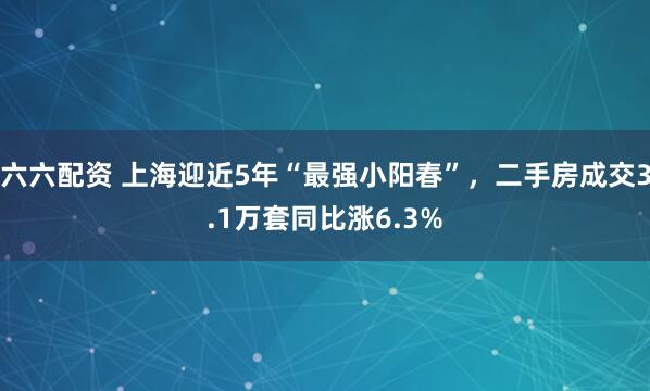 六六配资 上海迎近5年“最强小阳春”，二手房成交3.1万套同比涨6.3%