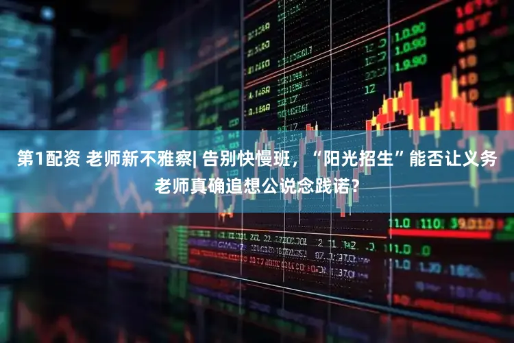 第1配资 老师新不雅察| 告别快慢班,“阳光招生”能否让义务老师真确追想公说念践诺?