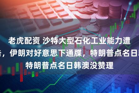 老虎配资 沙特大型石化工业能力遭大规模打击，伊朗对好意思下通牒，特朗普点名日韩澳没赞理