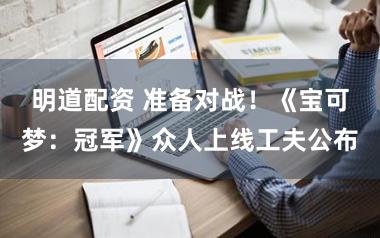 明道配资 准备对战！《宝可梦：冠军》众人上线工夫公布
