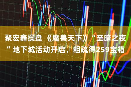 聚宏鑫操盘 《魔兽天下》“至暗之夜”地下城活动开启，粗疏得259宝箱