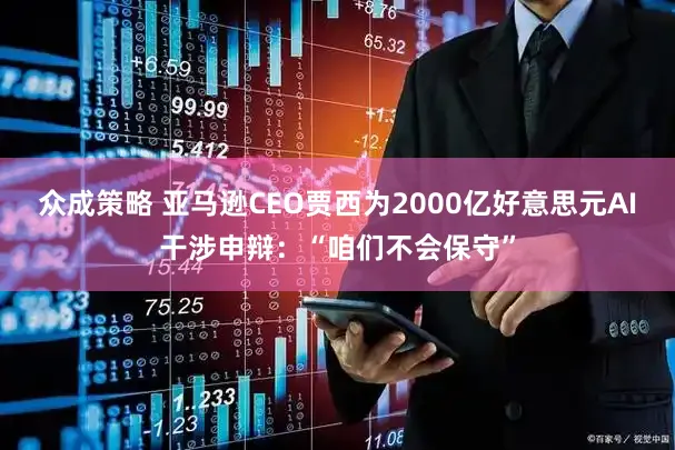 众成策略 亚马逊CEO贾西为2000亿好意思元AI干涉申辩：“咱们不会保守”