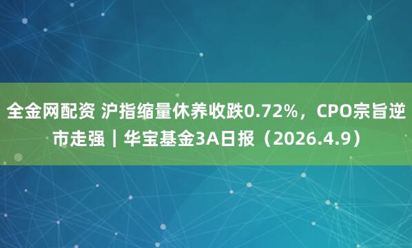 全金网配资 沪指缩量休养收跌0.72%，CPO宗旨逆市走强｜华宝基金3A日报（2026.4.9）