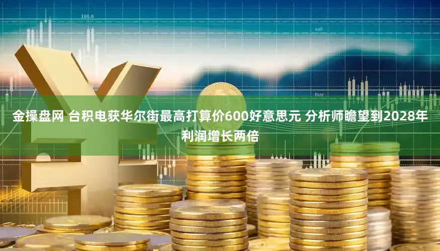 金操盘网 台积电获华尔街最高打算价600好意思元 分析师瞻望到2028年利润增长两倍
