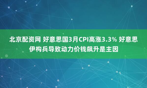 北京配资网 好意思国3月CPI高涨3.3% 好意思伊构兵导致动力价钱飙升是主因