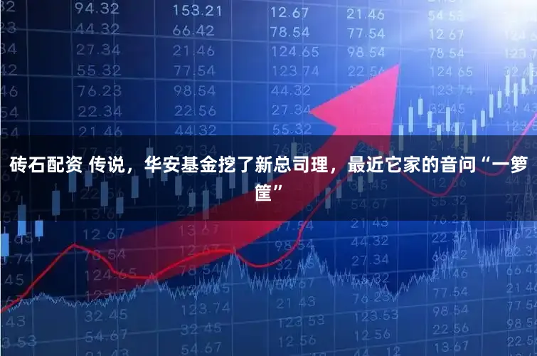 砖石配资 传说，华安基金挖了新总司理，最近它家的音问“一箩筐”