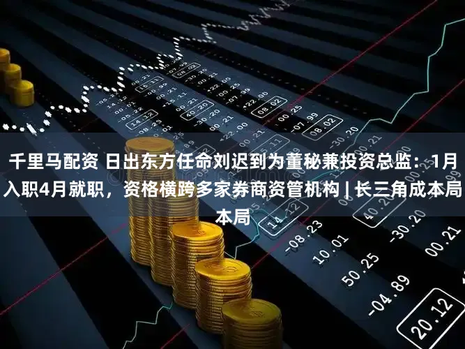 千里马配资 日出东方任命刘迟到为董秘兼投资总监:1月入职4月就职,资格横跨多家券商资管机构 | 长三角成本局