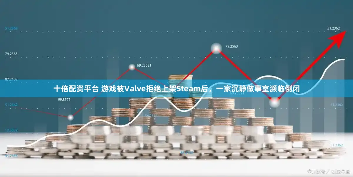 十倍配资平台 游戏被Valve拒绝上架Steam后，一家沉静做事室濒临倒闭