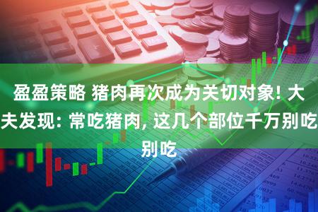 盈盈策略 猪肉再次成为关切对象! 大夫发现: 常吃猪肉, 这几个部位千万别吃