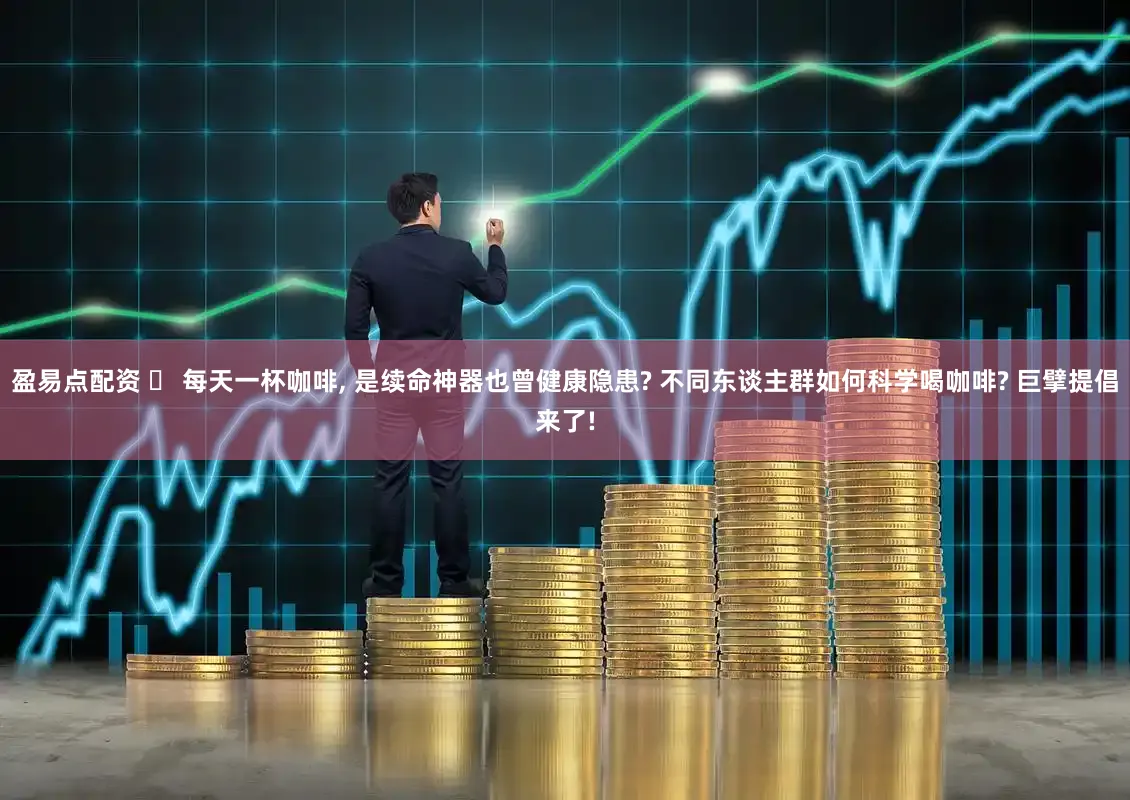 盈易点配资 ☕ 每天一杯咖啡, 是续命神器也曾健康隐患? 不同东谈主群如何科学喝咖啡? 巨擘提倡来了!