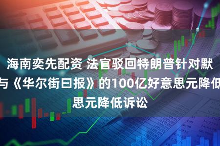 海南奕先配资 法官驳回特朗普针对默多克与《华尔街曰报》的100亿好意思元降低诉讼