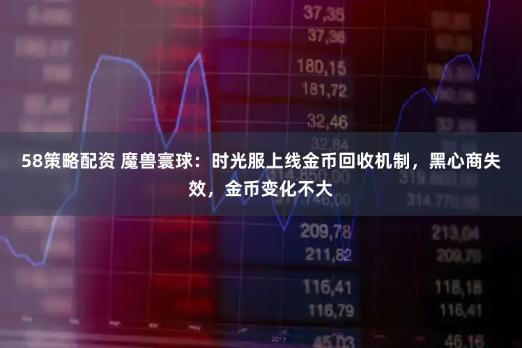 58策略配资 魔兽寰球:时光服上线金币回收机制,黑心商失效,金币变化不大