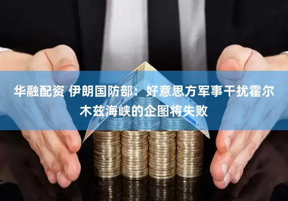 华融配资 伊朗国防部:好意思方军事干扰霍尔木兹海峡的企图将失败