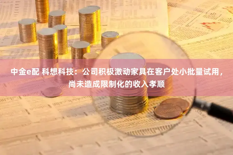 中金e配 科想科技:公司积极激动家具在客户处小批量试用,尚未造成限制化的收入孝顺