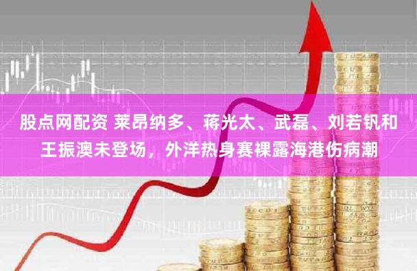 股点网配资 莱昂纳多、蒋光太、武磊、刘若钒和王振澳未登场,外洋热身赛裸露海港伤病潮