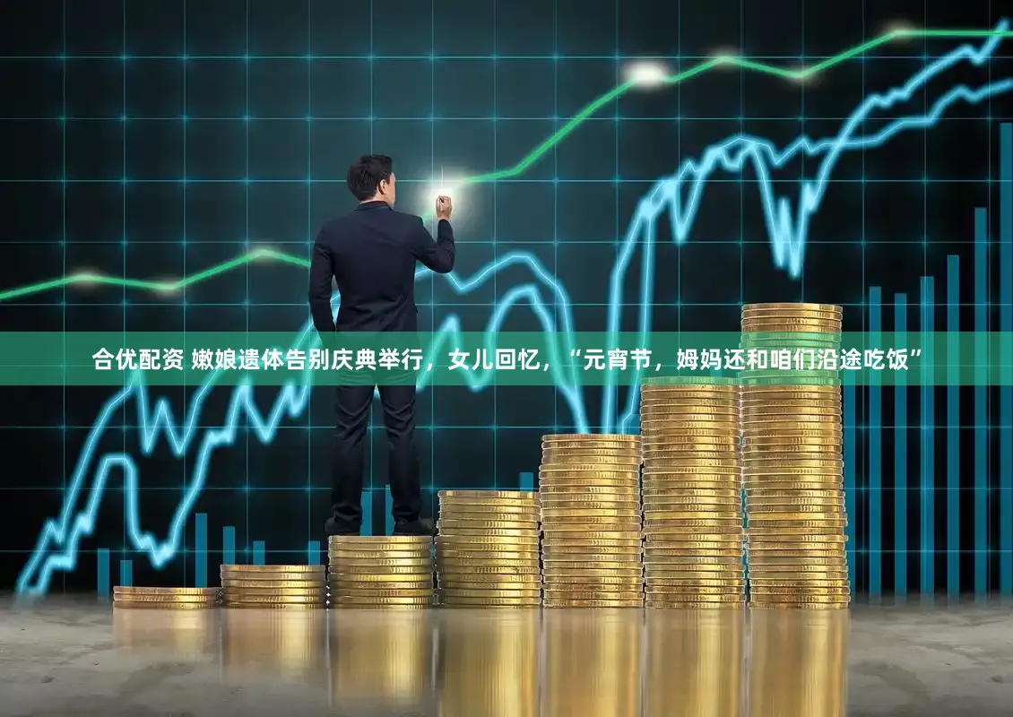 合优配资 嫩娘遗体告别庆典举行，女儿回忆，“元宵节，姆妈还和咱们沿途吃饭”