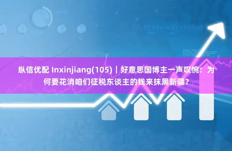 纵信优配 Inxinjiang(105)｜好意思国博主一声叹惋：为何要花消咱们征税东谈主的钱来抹黑新疆？