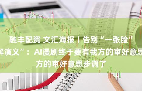 融丰配资 文汇海报丨告别“一张脸”和“图解演义”：AI漫剧终于要有我方的审好意思步调了