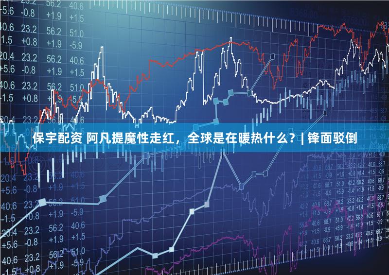 保宇配资 阿凡提魔性走红，全球是在暖热什么？| 锋面驳倒