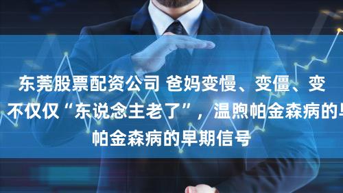 东莞股票配资公司 爸妈变慢、变僵、变千里默，不仅仅“东说念主老了”，温煦帕金森病的早期信号