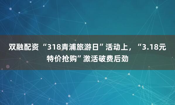 双融配资 “318青浦旅游日”活动上,“3.18元特价抢购”激活破费后劲