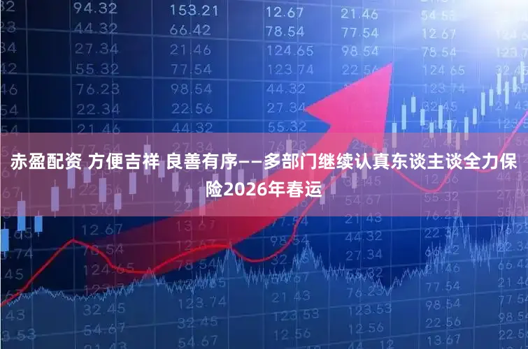 赤盈配资 方便吉祥 良善有序——多部门继续认真东谈主谈全力保险2026年春运