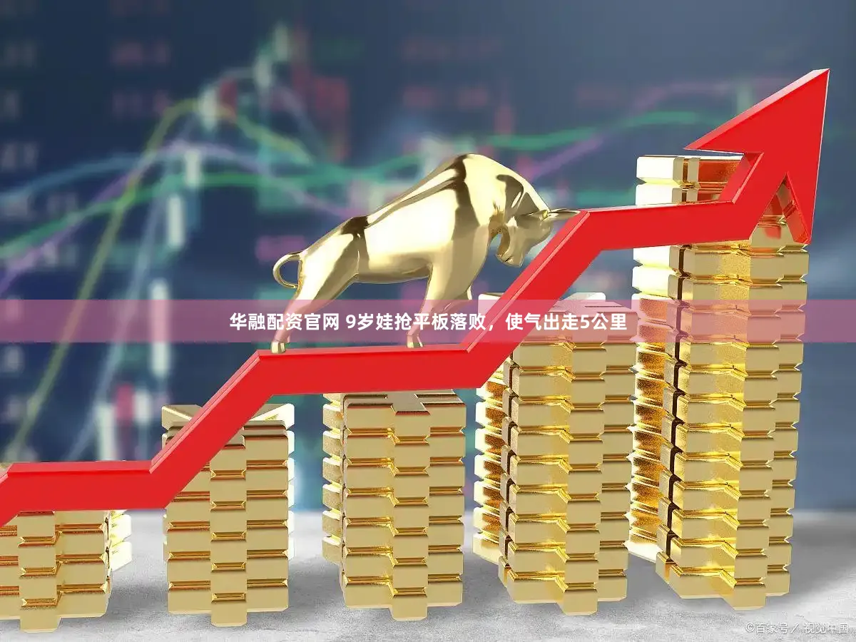 华融配资官网 9岁娃抢平板落败,使气出走5公里