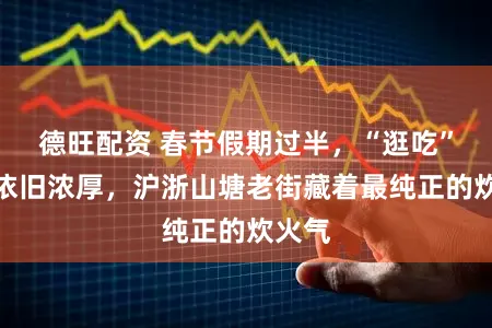 德旺配资 春节假期过半,“逛吃”氛围依旧浓厚,沪浙山塘老街藏着最纯正的炊火气