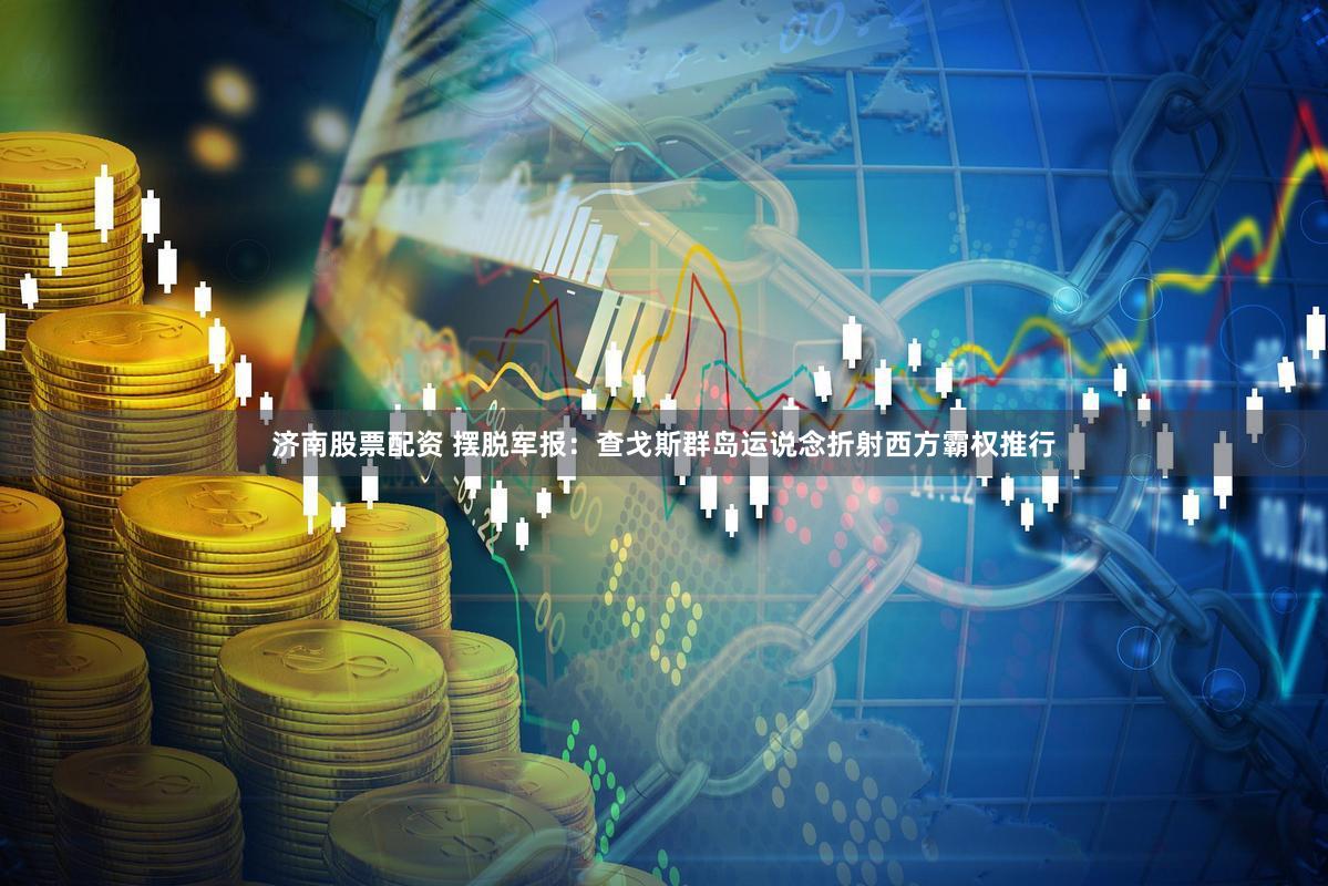 济南股票配资 摆脱军报:查戈斯群岛运说念折射西方霸权推行
