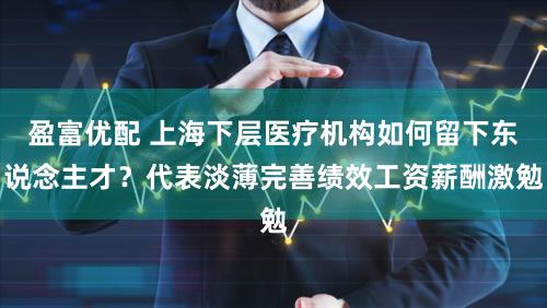 盈富优配 上海下层医疗机构如何留下东说念主才？代表淡薄完善绩效工资薪酬激勉