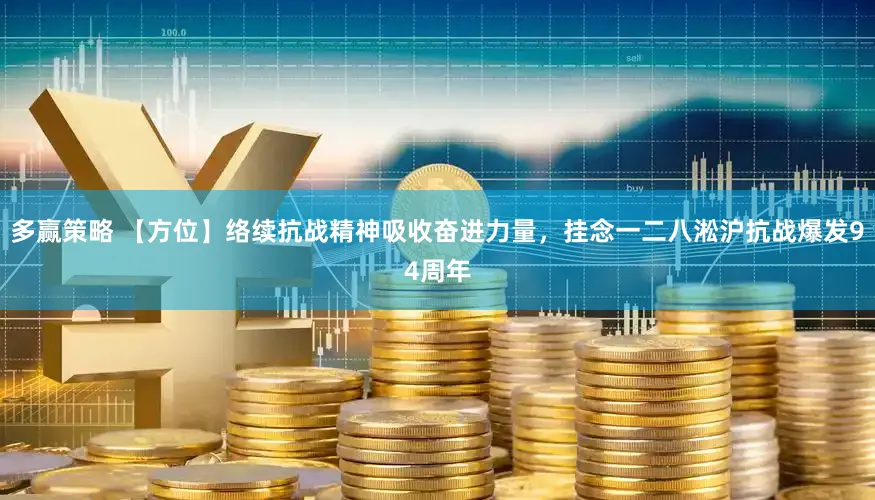 多赢策略 【方位】络续抗战精神吸收奋进力量，挂念一二八淞沪抗战爆发94周年