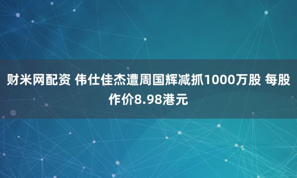 财米网配资 伟仕佳杰遭周国辉减抓1000万股 每股作价8.98港元