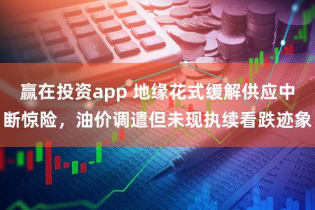 赢在投资app 地缘花式缓解供应中断惊险，油价调遣但未现执续看跌迹象