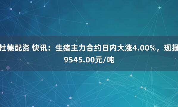 杜德配资 快讯:生猪主力合约日内大涨4.00%,现报9545.00元/吨