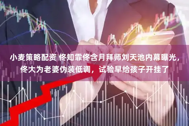 小麦策略配资 佟知霏佟含月拜师刘天池内幕曝光，佟大为老婆伪装低调，试验早给孩子开挂了