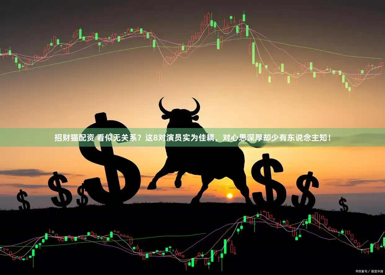 招财猫配资 看似无关系？这8对演员实为佳耦，对心思深厚却少有东说念主知！