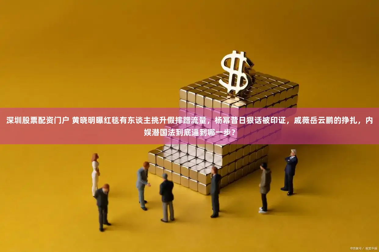深圳股票配资门户 黄晓明曝红毯有东谈主挑升假摔蹭流量，杨幂昔日狠话被印证，戚薇岳云鹏的挣扎，内娱潜国法到底逼到哪一步？
